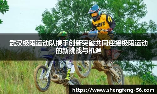 武汉极限运动队携手创新突破共同迎接极限运动的新挑战与机遇