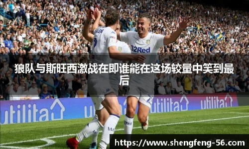 狼队与斯旺西激战在即谁能在这场较量中笑到最后